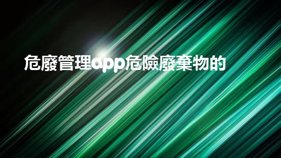 危廢管理app危險廢棄物的處理技術(shù)：未來環(huán)保的關(guān)鍵？